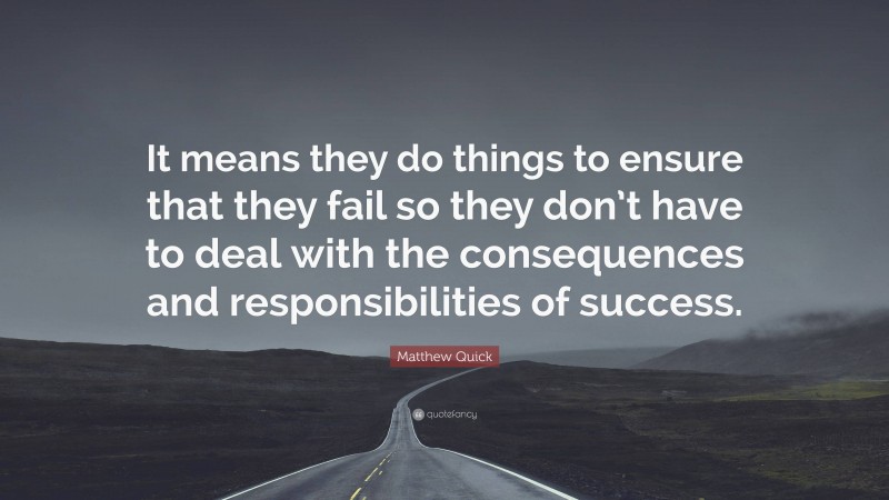 Matthew Quick Quote: “It means they do things to ensure that they fail so they don’t have to deal with the consequences and responsibilities of success.”