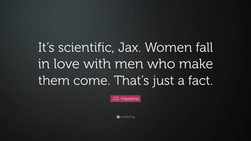 J.D. Hawkins Quote: “It’s scientific, Jax. Women fall in love with men who make them come. That’s just a fact.”