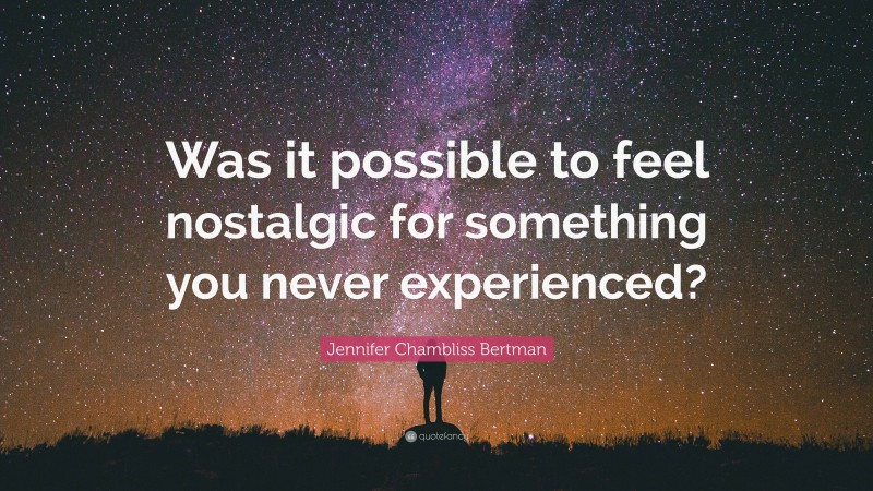 Jennifer Chambliss Bertman Quote: “Was it possible to feel nostalgic for something you never experienced?”