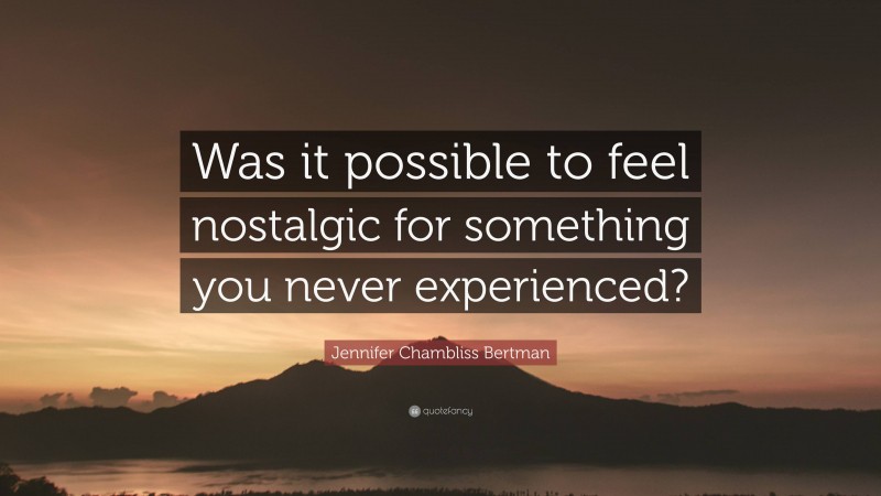 Jennifer Chambliss Bertman Quote: “Was it possible to feel nostalgic for something you never experienced?”