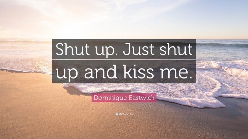 Dominique Eastwick Quote: “Shut up. Just shut up and kiss me.”