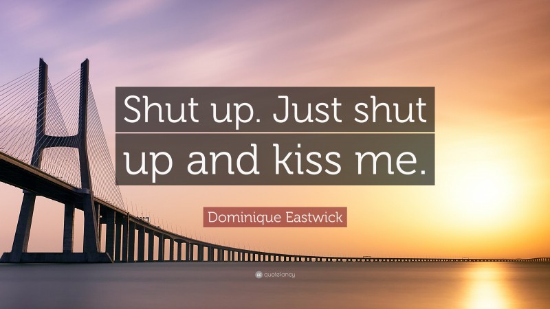 Dominique Eastwick Quote: “Shut up. Just shut up and kiss me.”