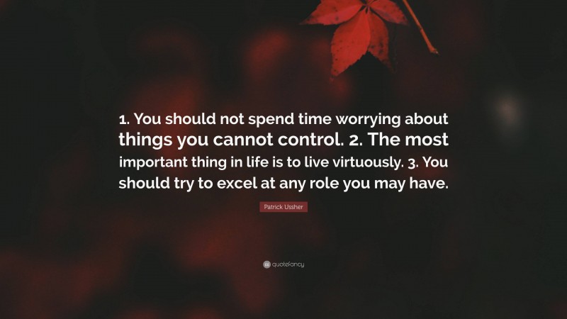 Patrick Ussher Quote: “1. You should not spend time worrying about things you cannot control. 2. The most important thing in life is to live virtuously. 3. You should try to excel at any role you may have.”