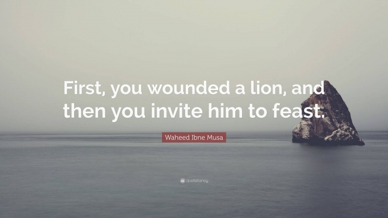 Waheed Ibne Musa Quote: “First, you wounded a lion, and then you invite him to feast.”