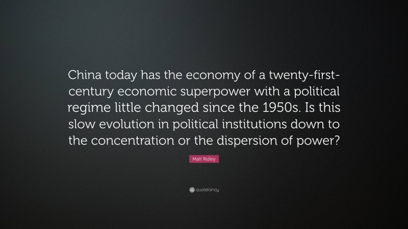 Matt Ridley Quote: “China today has the economy of a twenty-first-century economic superpower with a political regime little changed since the 1950s. Is this slow evolution in political institutions down to the concentration or the dispersion of power?”