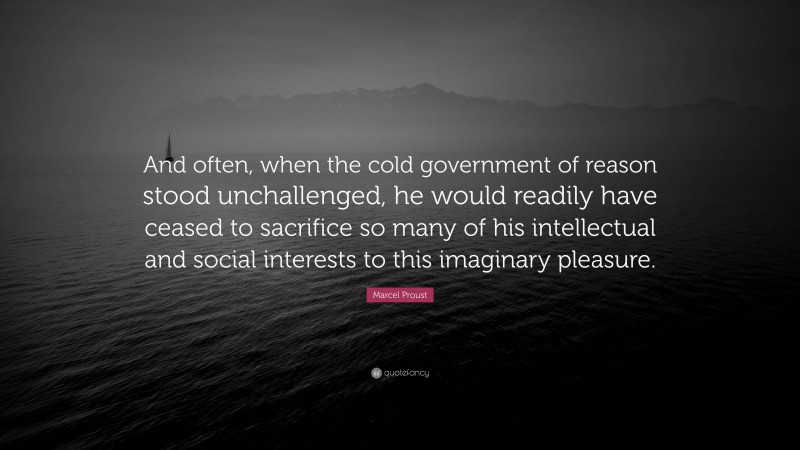 Marcel Proust Quote: “And often, when the cold government of reason stood unchallenged, he would readily have ceased to sacrifice so many of his intellectual and social interests to this imaginary pleasure.”