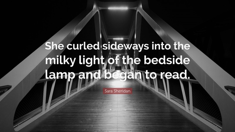 Sara Sheridan Quote: “She curled sideways into the milky light of the bedside lamp and began to read.”