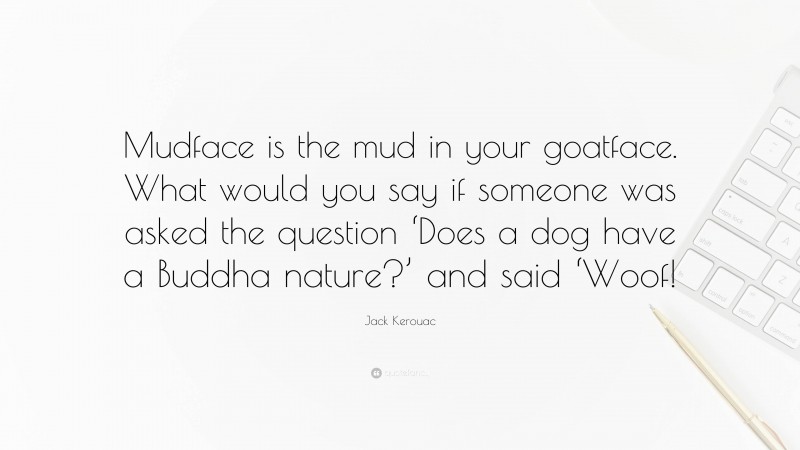 Jack Kerouac Quote: “Mudface is the mud in your goatface. What would you say if someone was asked the question ‘Does a dog have a Buddha nature?’ and said ‘Woof!”