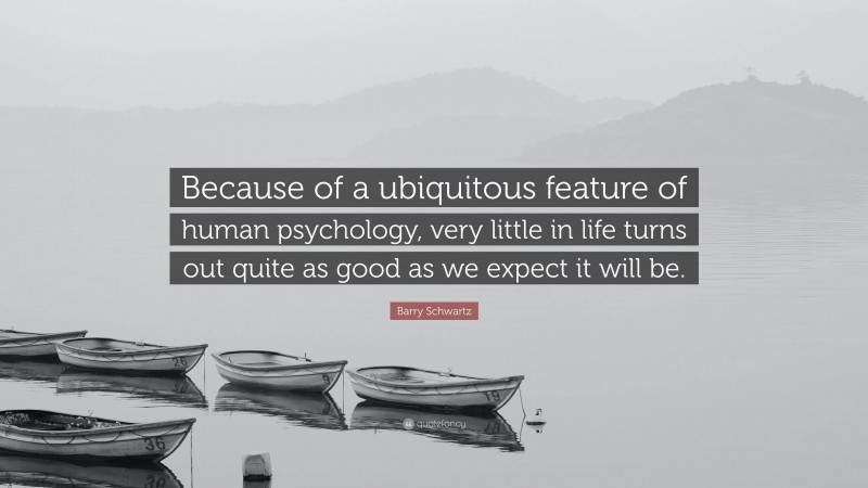 Barry Schwartz Quote: “Because of a ubiquitous feature of human psychology, very little in life turns out quite as good as we expect it will be.”
