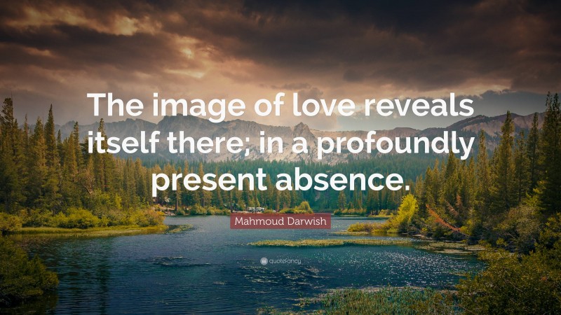 Mahmoud Darwish Quote: “The image of love reveals itself there; in a profoundly present absence.”