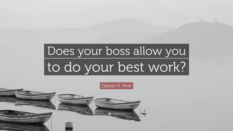 Daniel H. Pink Quote: “Does your boss allow you to do your best work?”