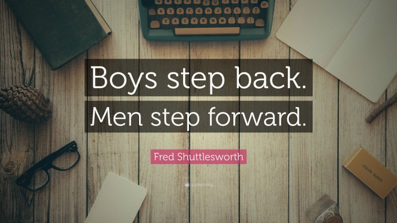 Fred Shuttlesworth Quote: “Boys step back. Men step forward.”