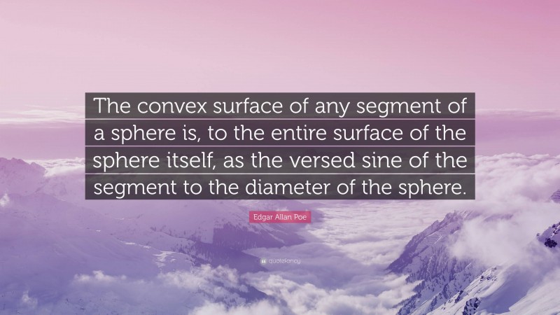 Edgar Allan Poe Quote: “The convex surface of any segment of a sphere is, to the entire surface of the sphere itself, as the versed sine of the segment to the diameter of the sphere.”