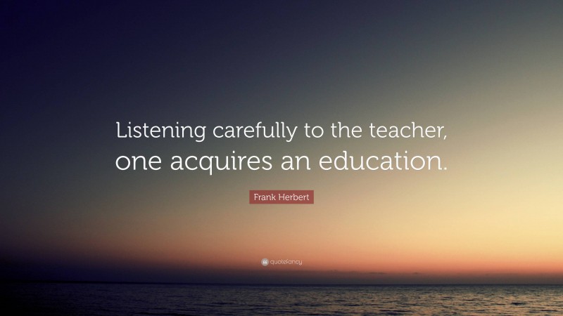 Frank Herbert Quote: “Listening carefully to the teacher, one acquires an education.”