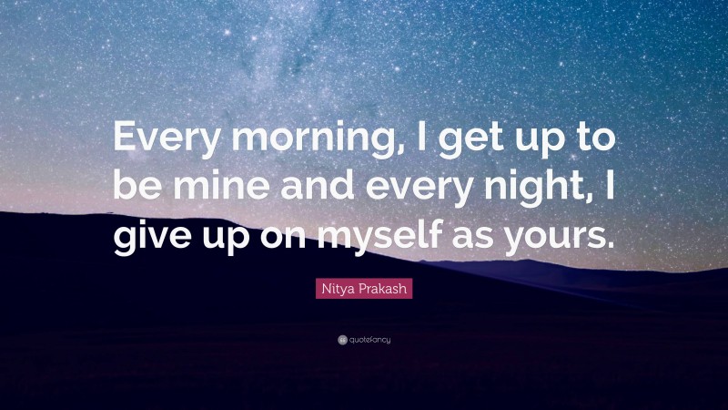 Nitya Prakash Quote: “Every morning, I get up to be mine and every night, I give up on myself as yours.”