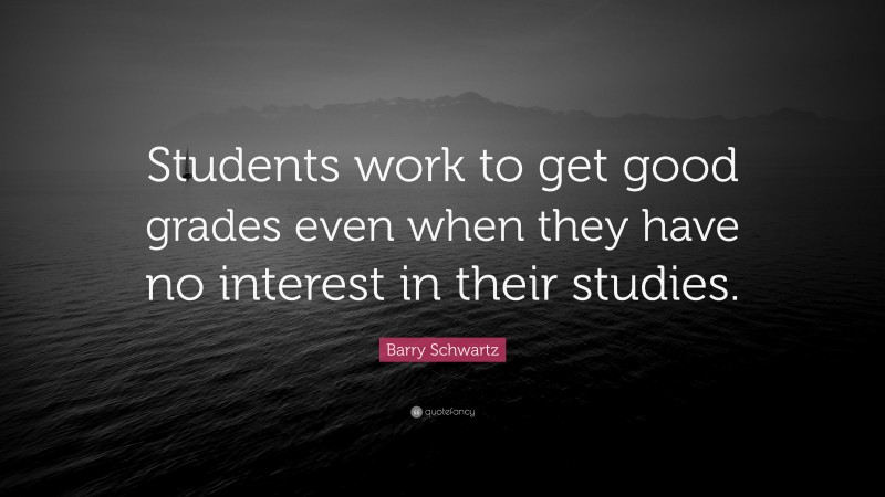Barry Schwartz Quote: “Students work to get good grades even when they have no interest in their studies.”