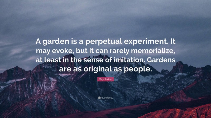 May Sarton Quote: “A garden is a perpetual experiment. It may evoke, but it can rarely memorialize, at least in the sense of imitation. Gardens are as original as people.”