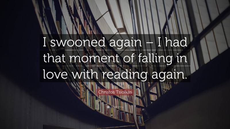 Christos Tsiolkas Quote: “I swooned again – I had that moment of falling in love with reading again.”