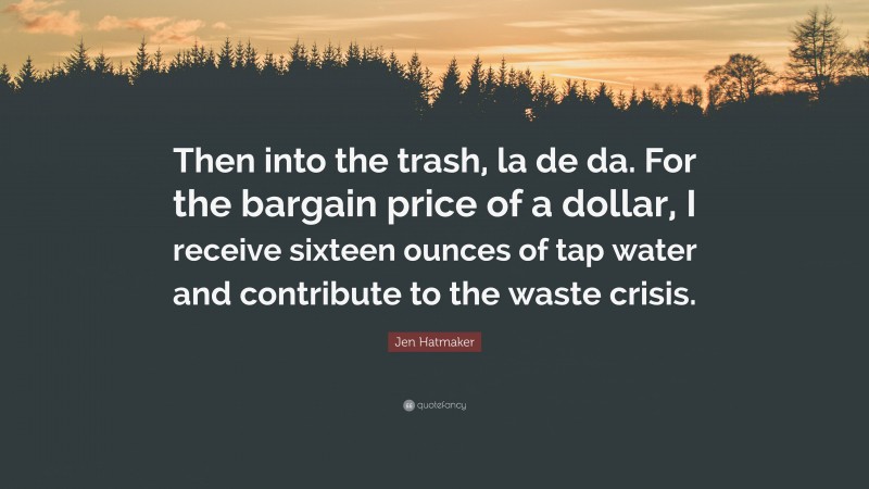 Jen Hatmaker Quote: “Then into the trash, la de da. For the bargain price of a dollar, I receive sixteen ounces of tap water and contribute to the waste crisis.”