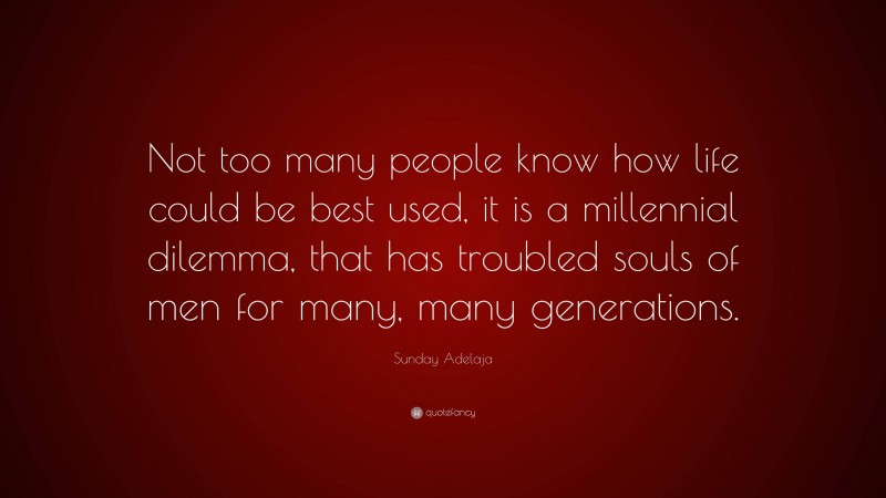 Sunday Adelaja Quote: “Not too many people know how life could be best used, it is a millennial dilemma, that has troubled souls of men for many, many generations.”