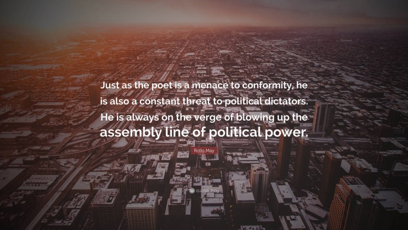 Rollo May Quote: “Just as the poet is a menace to conformity, he is also a constant threat to political dictators. He is always on the verge of blowing up the assembly line of political power.”