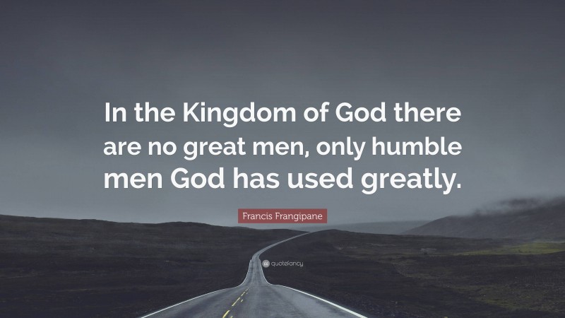 Francis Frangipane Quote: “In the Kingdom of God there are no great men, only humble men God has used greatly.”