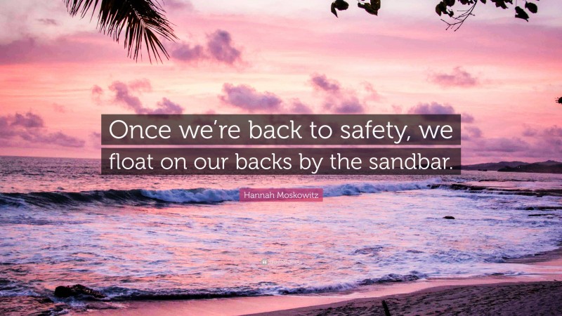Hannah Moskowitz Quote: “Once we’re back to safety, we float on our backs by the sandbar.”