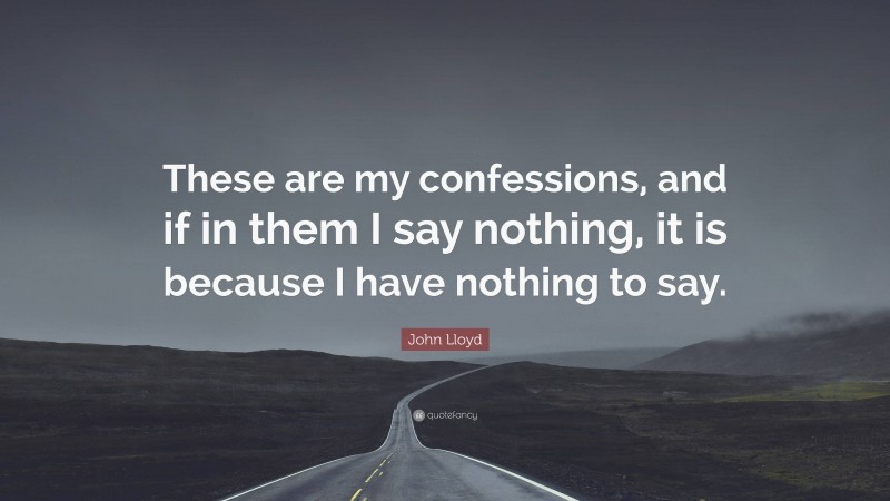 John Lloyd Quote: “These are my confessions, and if in them I say nothing, it is because I have nothing to say.”