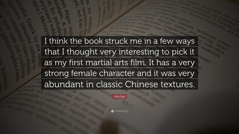 Ang Lee Quote: “I think the book struck me in a few ways that I thought very interesting to pick it as my first martial arts film. It has a very strong female character and it was very abundant in classic Chinese textures.”