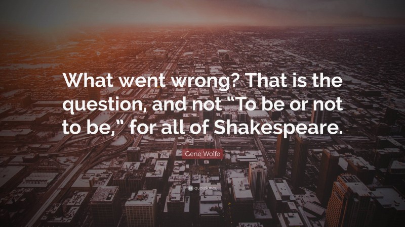 Gene Wolfe Quote: “What went wrong? That is the question, and not “To be or not to be,” for all of Shakespeare.”