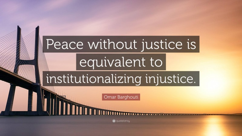 Omar Barghouti Quote: “Peace without justice is equivalent to institutionalizing injustice.”