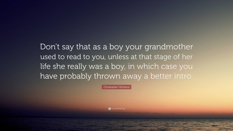 Christopher Hitchens Quote: “Don’t say that as a boy your grandmother used to read to you, unless at that stage of her life she really was a boy, in which case you have probably thrown away a better intro.”