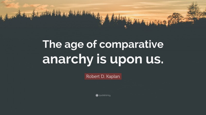 Robert D. Kaplan Quote: “The age of comparative anarchy is upon us.”