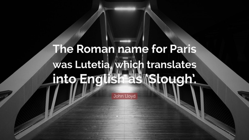 John Lloyd Quote: “The Roman name for Paris was Lutetia, which translates into English as ‘Slough’.”