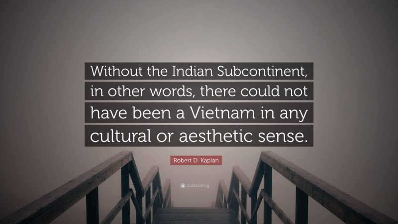 Robert D. Kaplan Quote: “Without the Indian Subcontinent, in other words, there could not have been a Vietnam in any cultural or aesthetic sense.”