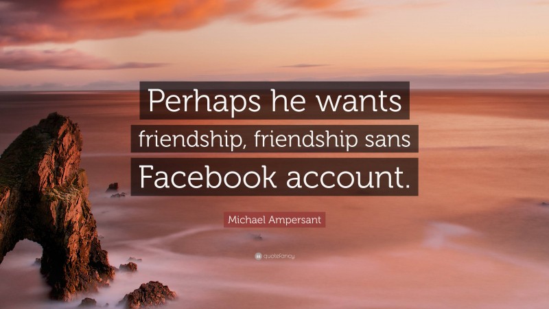 Michael Ampersant Quote: “Perhaps he wants friendship, friendship sans Facebook account.”