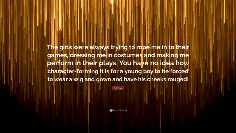 Gill Paul Quote: “The girls were always trying to rope me in to their games, dressing me in costumes and making me perform in their plays. You have no idea how character-forming it is for a young boy to be forced to wear a wig and gown and have his cheeks rouged!”