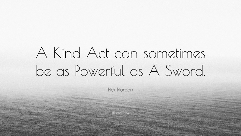 Rick Riordan Quote: “A Kind Act can sometimes be as Powerful as A Sword.”