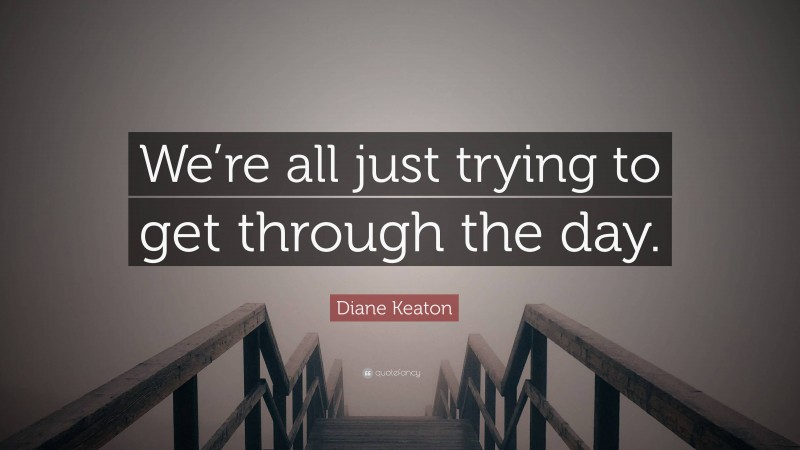 Diane Keaton Quote: “We’re all just trying to get through the day.”