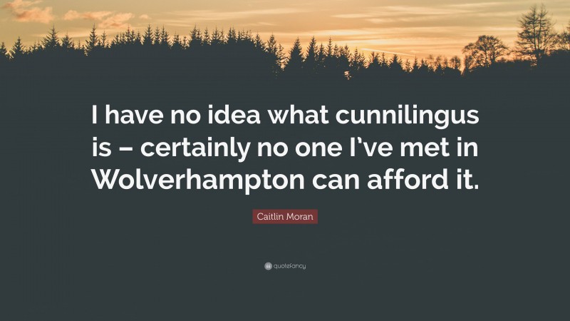 Caitlin Moran Quote: “I have no idea what cunnilingus is – certainly no one I’ve met in Wolverhampton can afford it.”