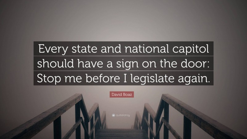 David Boaz Quote: “Every state and national capitol should have a sign on the door: Stop me before I legislate again.”