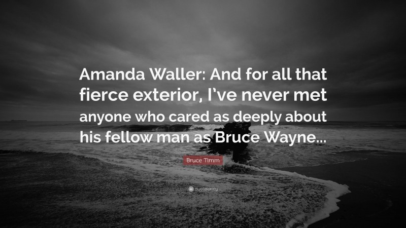 Bruce Timm Quote: “Amanda Waller: And for all that fierce exterior, I’ve never met anyone who cared as deeply about his fellow man as Bruce Wayne...”