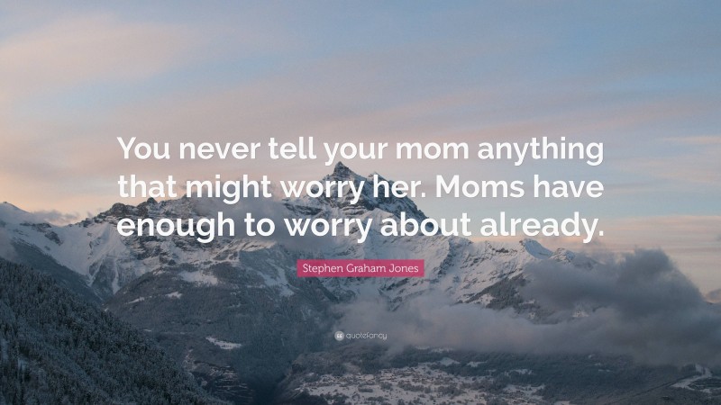 Stephen Graham Jones Quote: “You never tell your mom anything that might worry her. Moms have enough to worry about already.”