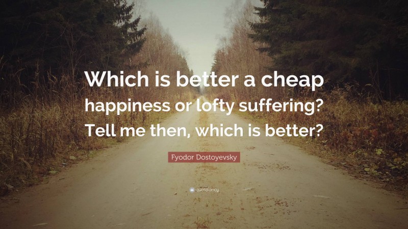 Fyodor Dostoyevsky Quote: “Which is better a cheap happiness or lofty suffering? Tell me then, which is better?”