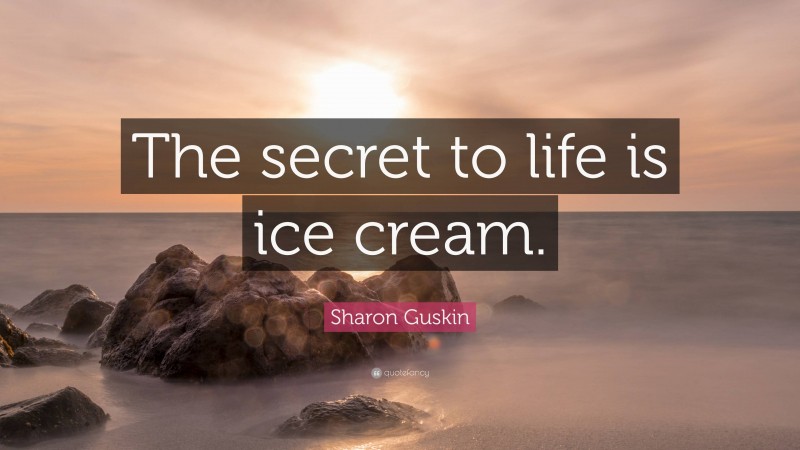 Sharon Guskin Quote: “The secret to life is ice cream.”