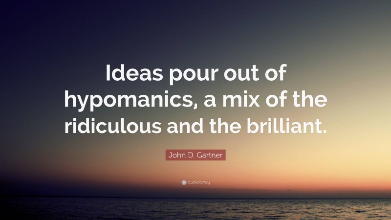 John D. Gartner Quote: “Ideas pour out of hypomanics, a mix of the ridiculous and the brilliant.”