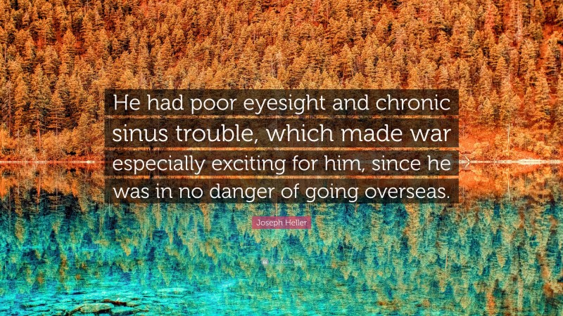 Joseph Heller Quote: “He had poor eyesight and chronic sinus trouble, which made war especially exciting for him, since he was in no danger of going overseas.”