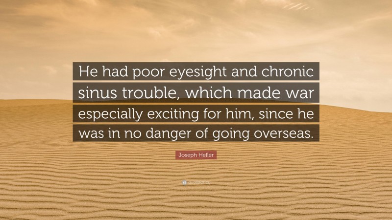 Joseph Heller Quote: “He had poor eyesight and chronic sinus trouble, which made war especially exciting for him, since he was in no danger of going overseas.”