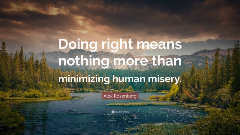 Alex Rosenberg Quote: “Doing right means nothing more than minimizing human misery.”