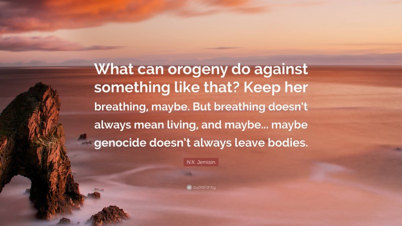 N.K. Jemisin Quote: “What can orogeny do against something like that? Keep her breathing, maybe. But breathing doesn’t always mean living, and maybe... maybe genocide doesn’t always leave bodies.”